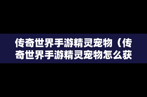 传奇世界手游精灵宠物（传奇世界手游精灵宠物怎么获得）