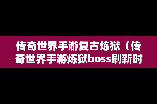 传奇世界手游复古炼狱（传奇世界手游炼狱boss刷新时间）