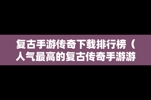 复古手游传奇下载排行榜（人气最高的复古传奇手游游戏排行榜）