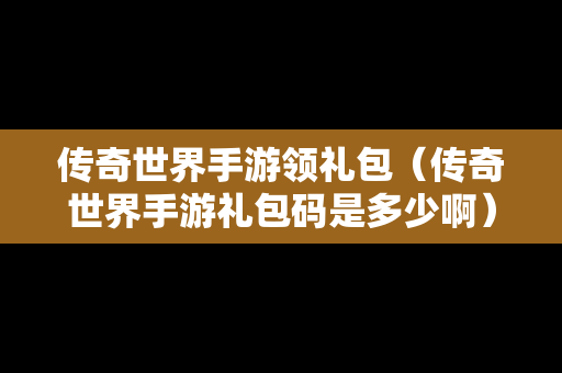 传奇世界手游领礼包（传奇世界手游礼包码是多少啊）