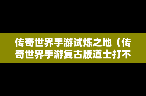 传奇世界手游试炼之地（传奇世界手游复古版道士打不过试炼之地）