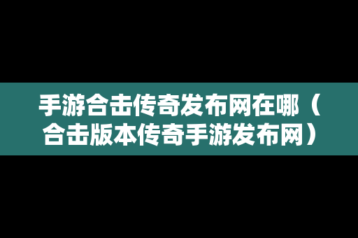 手游合击传奇发布网在哪（合击版本传奇手游发布网）