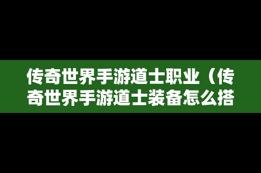 传奇世界手游道士职业（传奇世界手游道士装备怎么搭配）