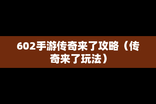 602手游传奇来了攻略（传奇来了玩法）