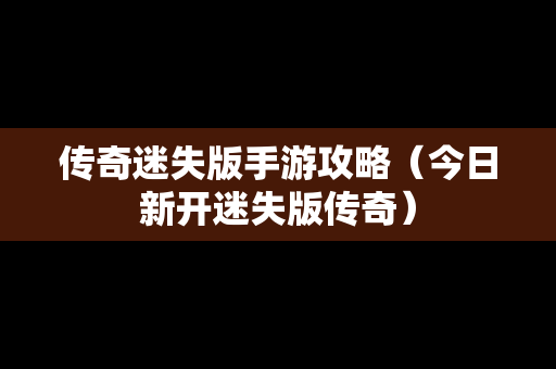 传奇迷失版手游攻略（今日新开迷失版传奇）