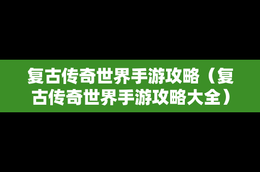 复古传奇世界手游攻略（复古传奇世界手游攻略大全）