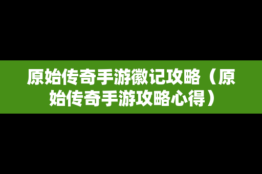 原始传奇手游徽记攻略（原始传奇手游攻略心得）