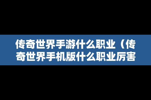 传奇世界手游什么职业（传奇世界手机版什么职业厉害）