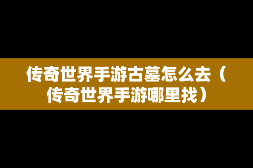 传奇世界手游古墓怎么去（传奇世界手游哪里找）