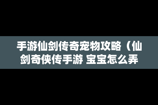 手游仙剑传奇宠物攻略（仙剑奇侠传手游 宝宝怎么弄）