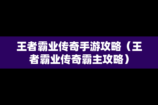 王者霸业传奇手游攻略（王者霸业传奇霸主攻略）