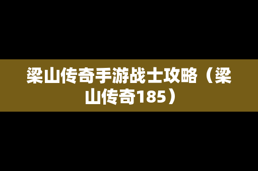 梁山传奇手游战士攻略（梁山传奇185）