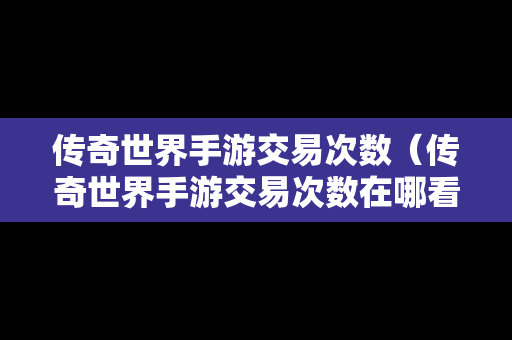 传奇世界手游交易次数（传奇世界手游交易次数在哪看）