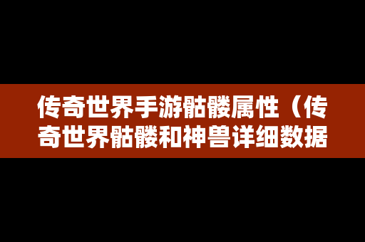 传奇世界手游骷髅属性（传奇世界骷髅和神兽详细数据）