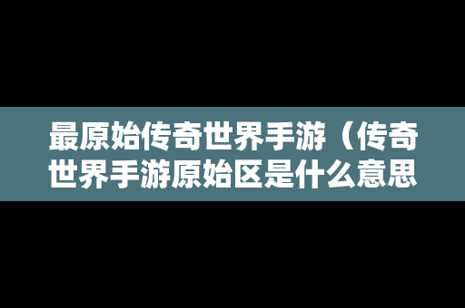 最原始传奇世界手游（传奇世界手游原始区是什么意思）