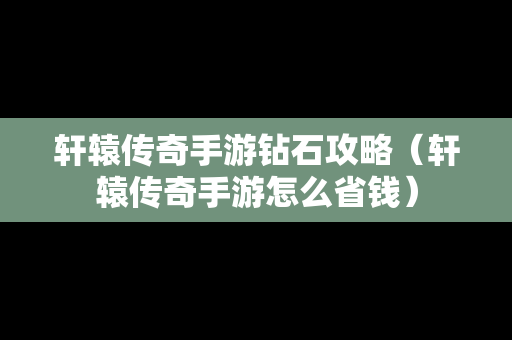 轩辕传奇手游钻石攻略（轩辕传奇手游怎么省钱）