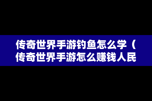 传奇世界手游钓鱼怎么学（传奇世界手游怎么赚钱人民币）