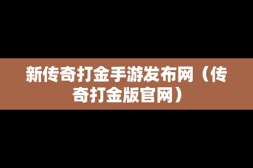 新传奇打金手游发布网（传奇打金版官网）