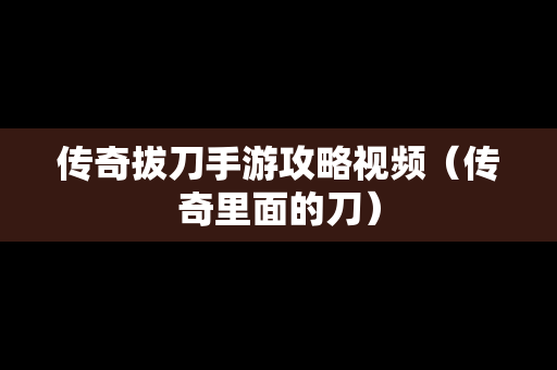 传奇拔刀手游攻略视频（传奇里面的刀）