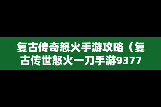 复古传奇怒火手游攻略（复古传世怒火一刀手游9377）