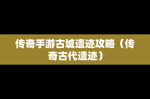 传奇手游古城遗迹攻略（传奇古代遗迹）