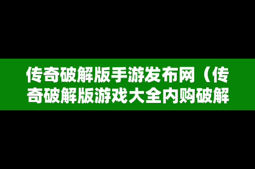 传奇破解版手游发布网（传奇破解版游戏大全内购破解无限版）