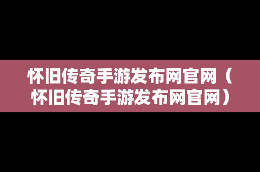 怀旧传奇手游发布网官网（怀旧传奇手游发布网官网）