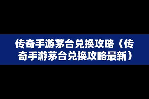 传奇手游茅台兑换攻略（传奇手游茅台兑换攻略最新）