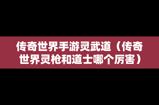 传奇世界手游灵武道（传奇世界灵枪和道士哪个厉害）