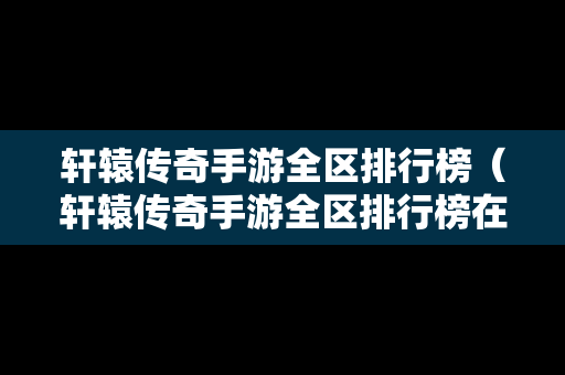 轩辕传奇手游全区排行榜（轩辕传奇手游全区排行榜在哪看）