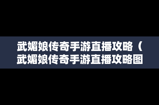 武媚娘传奇手游直播攻略（武媚娘传奇手游直播攻略图）