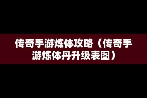 传奇手游炼体攻略（传奇手游炼体丹升级表图）