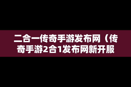 二合一传奇手游发布网（传奇手游2合1发布网新开服）