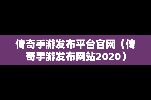 传奇手游发布平台官网（传奇手游发布网站2020）