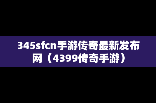 345sfcn手游传奇最新发布网（4399传奇手游）