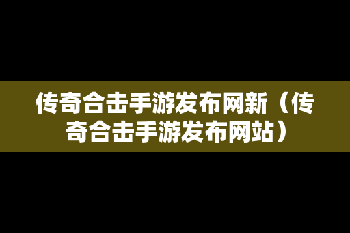 传奇合击手游发布网新（传奇合击手游发布网站）