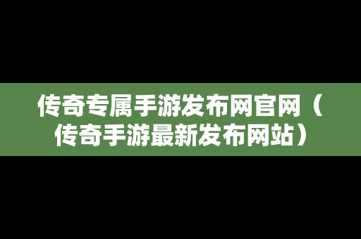 传奇专属手游发布网官网（传奇手游最新发布网站）