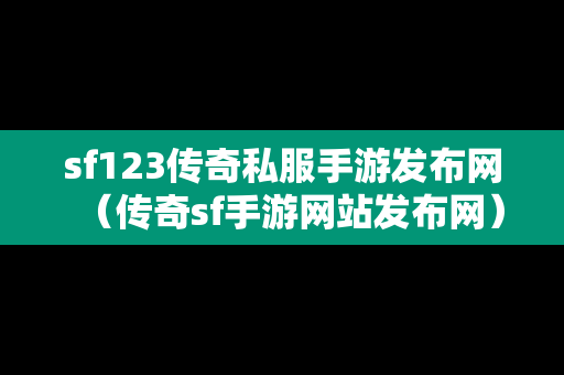 sf123传奇私服手游发布网（传奇sf手游网站发布网）