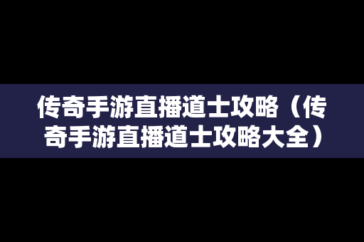 传奇手游直播道士攻略（传奇手游直播道士攻略大全）