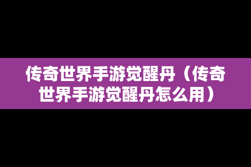 传奇世界手游觉醒丹（传奇世界手游觉醒丹怎么用）