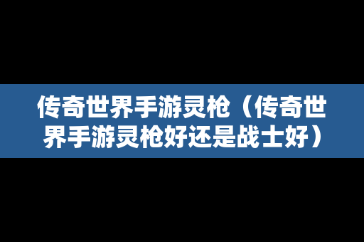 传奇世界手游灵枪（传奇世界手游灵枪好还是战士好）