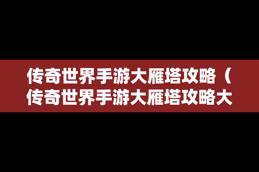 传奇世界手游大雁塔攻略（传奇世界手游大雁塔攻略大全）