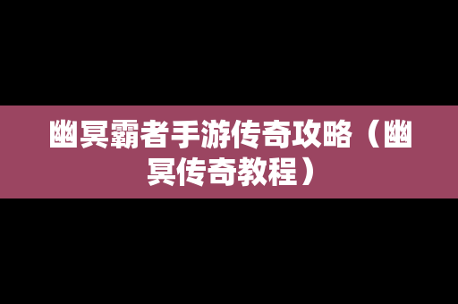 幽冥霸者手游传奇攻略（幽冥传奇教程）