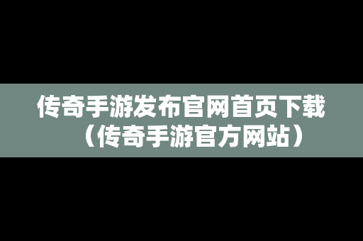 传奇手游发布官网首页下载（传奇手游官方网站）