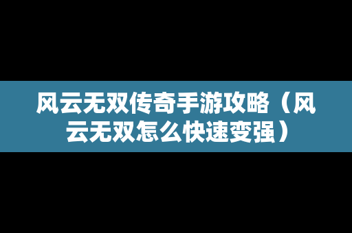 风云无双传奇手游攻略（风云无双怎么快速变强）