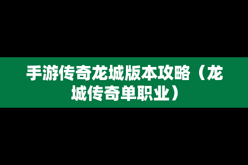 手游传奇龙城版本攻略（龙城传奇单职业）