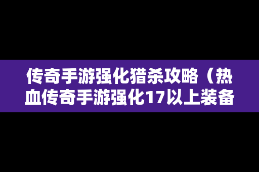 传奇手游强化猎杀攻略（热血传奇手游强化17以上装备分解表）