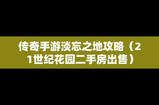 传奇手游淡忘之地攻略（21世纪花园二手房出售）