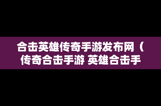 合击英雄传奇手游发布网（传奇合击手游 英雄合击手游）