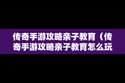 传奇手游攻略亲子教育（传奇手游攻略亲子教育怎么玩）